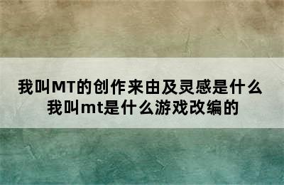 我叫MT的创作来由及灵感是什么 我叫mt是什么游戏改编的